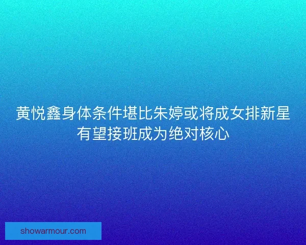 黄悦鑫身体条件堪比朱婷或将成女排新星有望接班成为绝对核心
